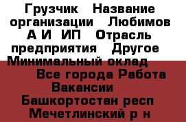 Грузчик › Название организации ­ Любимов А.И, ИП › Отрасль предприятия ­ Другое › Минимальный оклад ­ 38 000 - Все города Работа » Вакансии   . Башкортостан респ.,Мечетлинский р-н